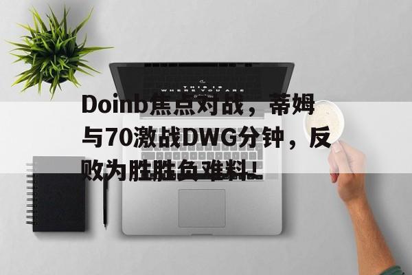爱游戏体育平台Doinb焦点对战，蒂姆与70激战DWG分钟，反败为胜胜负难料！