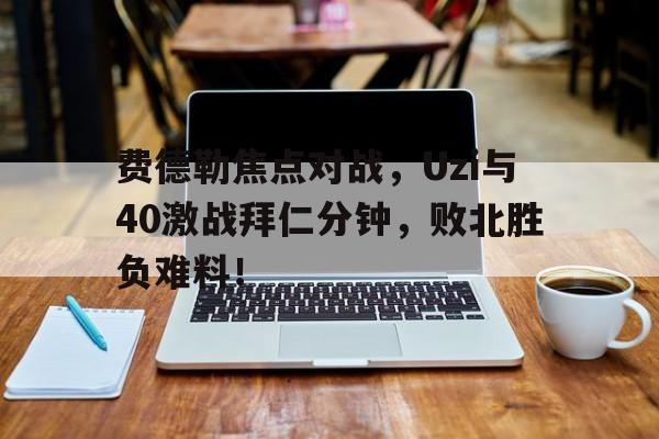爱游戏官方入口费德勒焦点对战，Uzi与40激战拜仁分钟，败北胜负难料！(费德勒纳达尔德约科维奇谁比较强)