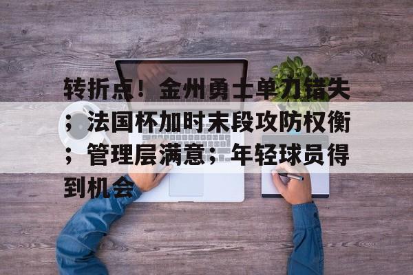爱游戏官网首页转折点！金州勇士单刀错失；法国杯加时末段攻防权衡；管理层满意；年轻球员得到机会的简单介绍